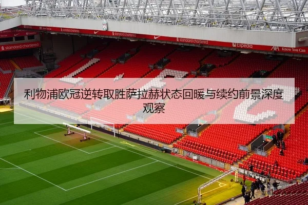 利物浦欧冠逆转取胜萨拉赫状态回暖与续约前景深度观察