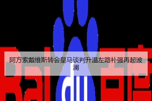 阿方索戴维斯转会皇马谈判升温左路补强再起波澜