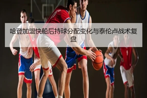 哈登加盟快船后持球分配变化与泰伦卢战术复盘